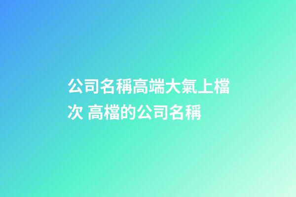 公司名稱高端大氣上檔次 高檔的公司名稱-第1張-公司起名-玄機(jī)派